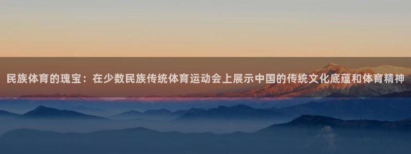 一竞技官网下载招商:民族体育的瑰宝:在少数民族传统体育运动会