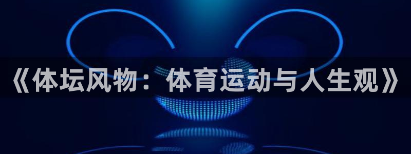 一竞技官网下载招商电话是多少:《体坛风物:体育运动与人生观》